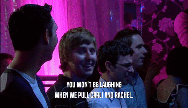 YOU WON'T BE LAUGHING WHEN WE PULL CARLI AND RACHEL. 