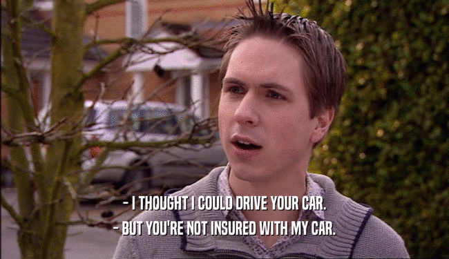 - I THOUGHT I COULD DRIVE YOUR CAR. - BUT YOU'RE NOT INSURED WITH MY CAR. 