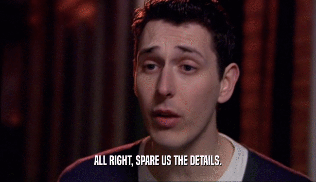 ALL RIGHT, SPARE US THE DETAILS.  