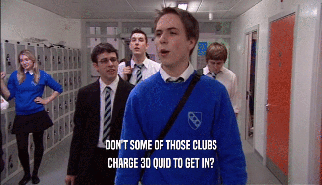 DON'T SOME OF THOSE CLUBS
 CHARGE 30 QUID TO GET IN?
 