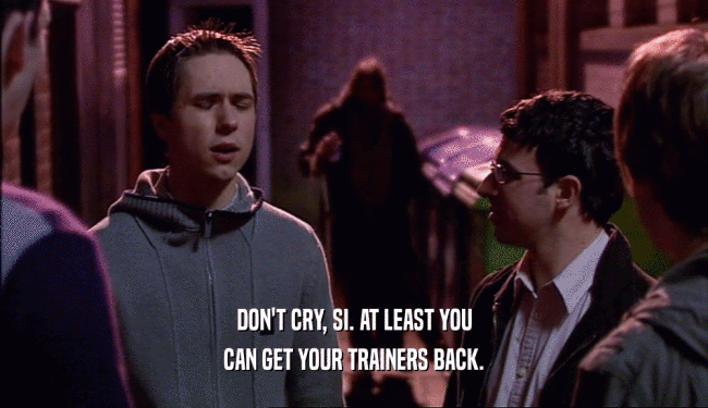 DON'T CRY, SI. AT LEAST YOU CAN GET YOUR TRAINERS BACK. 