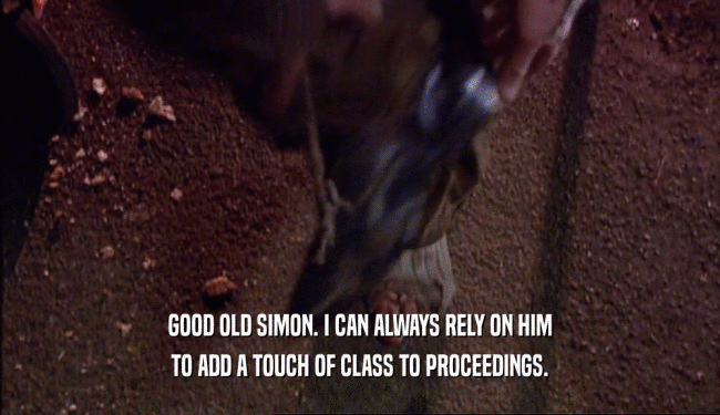 GOOD OLD SIMON. I CAN ALWAYS RELY ON HIM TO ADD A TOUCH OF CLASS TO PROCEEDINGS. 