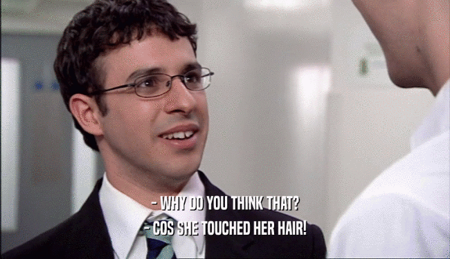 - WHY DO YOU THINK THAT?
 - COS SHE TOUCHED HER HAIR!
 