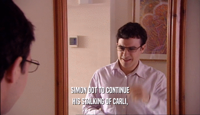 SIMON GOT TO CONTINUE HIS STALKING OF CARLI, 