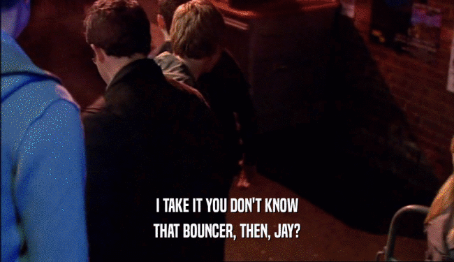 I TAKE IT YOU DON'T KNOW THAT BOUNCER, THEN, JAY? 