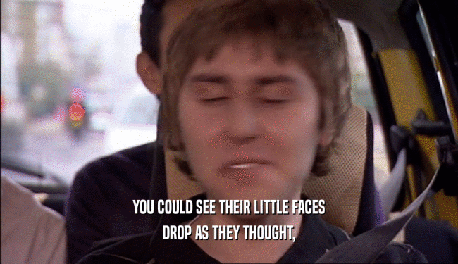 YOU COULD SEE THEIR LITTLE FACES DROP AS THEY THOUGHT, 