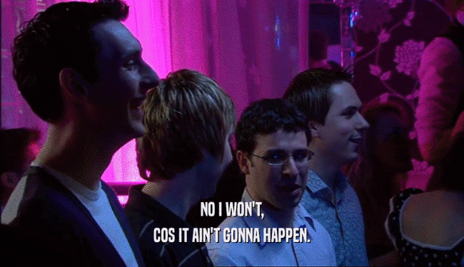 NO I WON'T, COS IT AIN'T GONNA HAPPEN. 