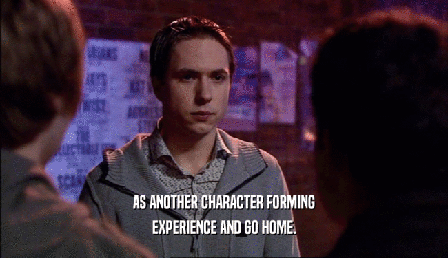 AS ANOTHER CHARACTER FORMING
 EXPERIENCE AND GO HOME.
 