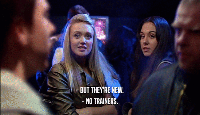 - BUT THEY'RE NEW.
 - NO TRAINERS.
 