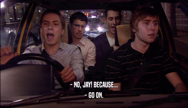 - NO, JAY! BECAUSE...
 - GO ON.
 