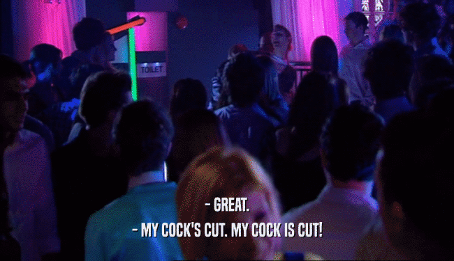 - GREAT. - MY COCK'S CUT. MY COCK IS CUT! 