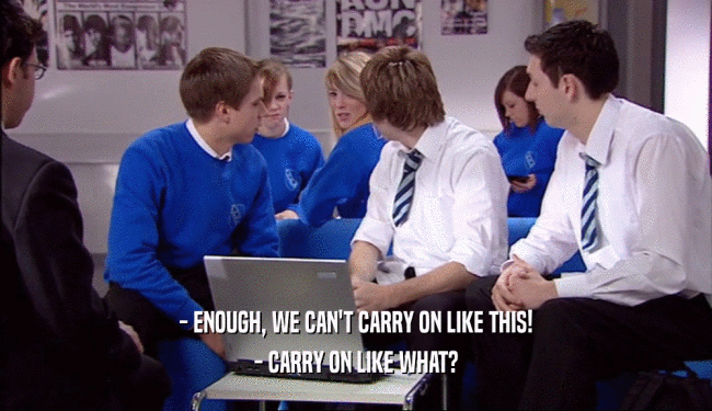 - ENOUGH, WE CAN'T CARRY ON LIKE THIS!
 - CARRY ON LIKE WHAT?
 
