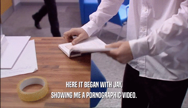 HERE IT BEGAN WITH JAY, SHOWING ME A PORNOGRAPHIC VIDEO. 