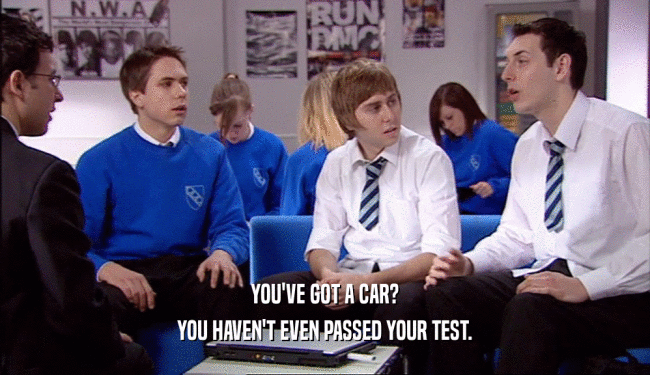 YOU'VE GOT A CAR?
 YOU HAVEN'T EVEN PASSED YOUR TEST.
 
