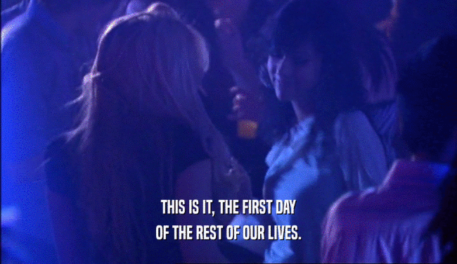 THIS IS IT, THE FIRST DAY OF THE REST OF OUR LIVES. 