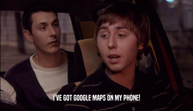 I'VE GOT GOOGLE MAPS ON MY PHONE!
  