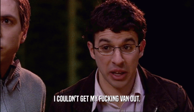 I COULDN'T GET MY FUCKING VAN OUT.  