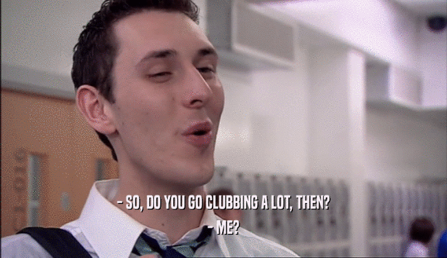 - SO, DO YOU GO CLUBBING A LOT, THEN? - ME? 