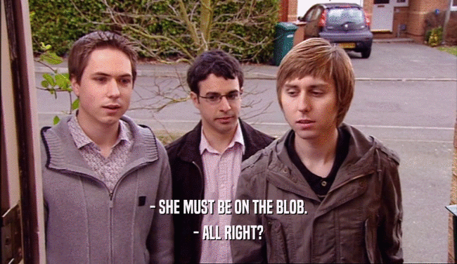 - SHE MUST BE ON THE BLOB.
 - ALL RIGHT?
 
