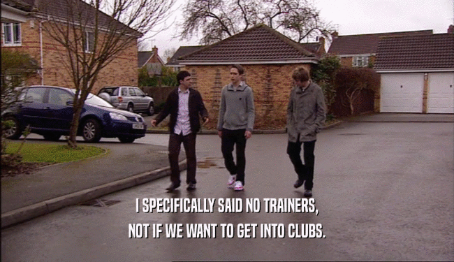 I SPECIFICALLY SAID NO TRAINERS, NOT IF WE WANT TO GET INTO CLUBS. 