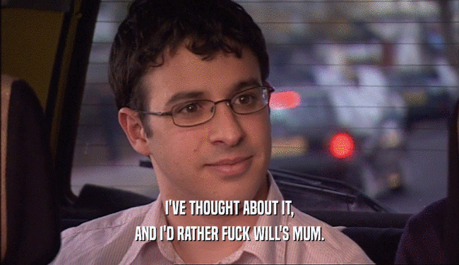 I'VE THOUGHT ABOUT IT, AND I'D RATHER FUCK WILL'S MUM. 