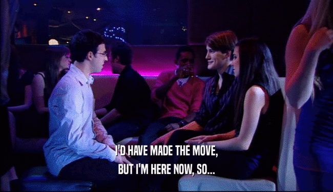 I'D HAVE MADE THE MOVE, BUT I'M HERE NOW, SO... 
