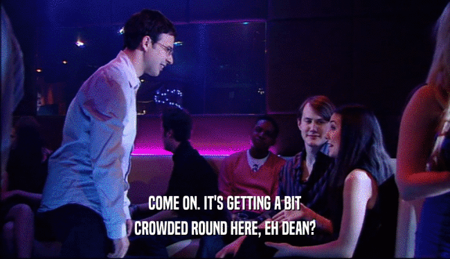 COME ON. IT'S GETTING A BIT CROWDED ROUND HERE, EH DEAN? 