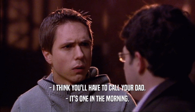 - I THINK YOU'LL HAVE TO CALL YOUR DAD. - IT'S ONE IN THE MORNING. 