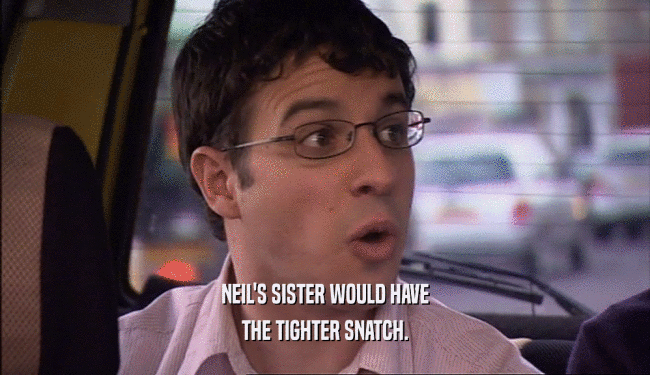 NEIL'S SISTER WOULD HAVE
 THE TIGHTER SNATCH.
 