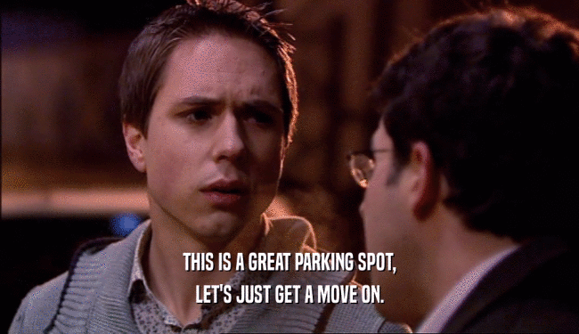 THIS IS A GREAT PARKING SPOT, LET'S JUST GET A MOVE ON. 