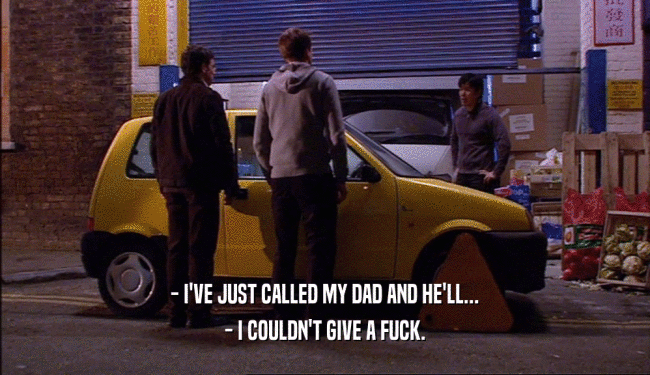 - I'VE JUST CALLED MY DAD AND HE'LL... - I COULDN'T GIVE A FUCK. 