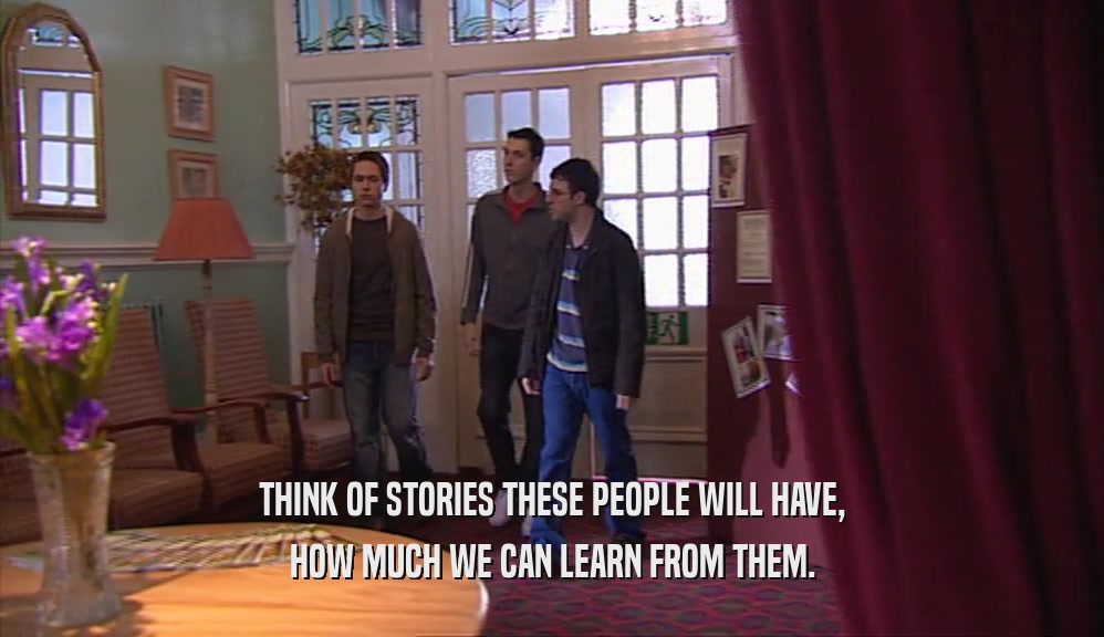 THINK OF STORIES THESE PEOPLE WILL HAVE, HOW MUCH WE CAN LEARN FROM THEM. 