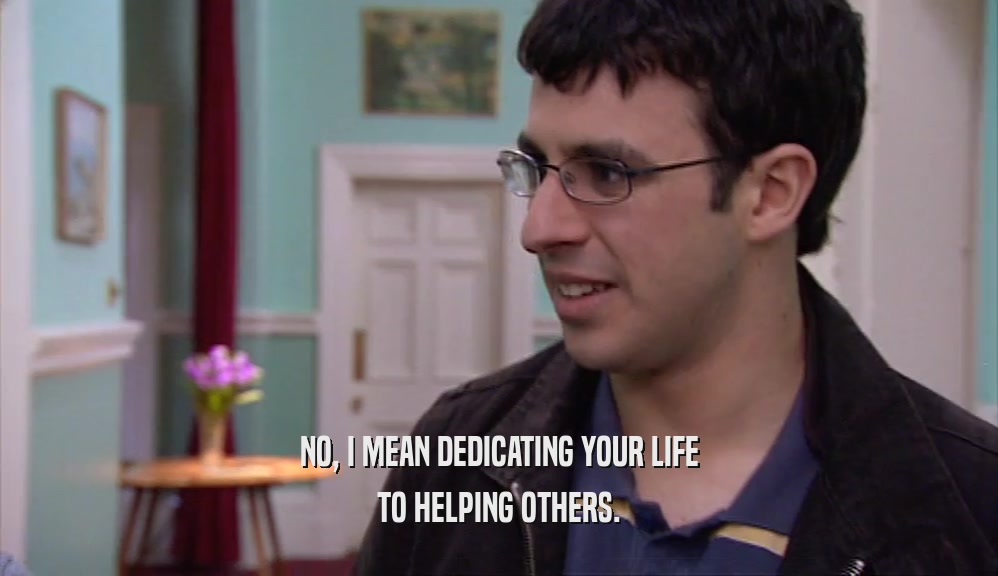NO, I MEAN DEDICATING YOUR LIFE TO HELPING OTHERS. 