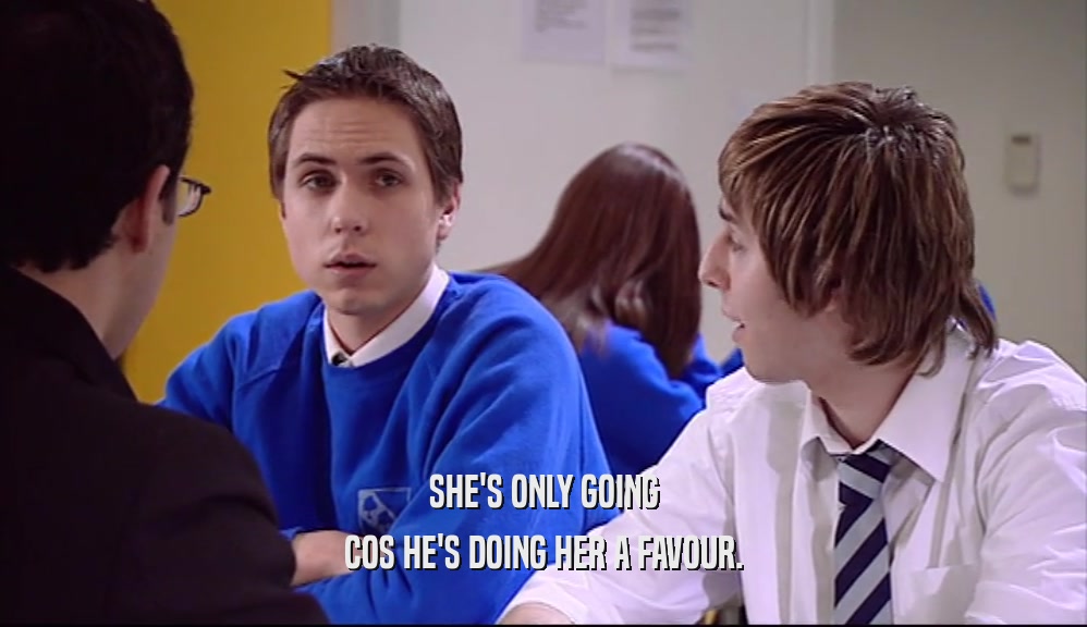 SHE'S ONLY GOING COS HE'S DOING HER A FAVOUR. 