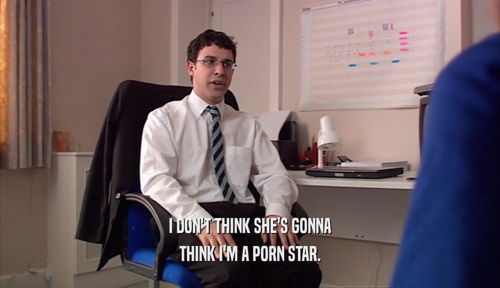 I DON'T THINK SHE'S GONNA THINK I'M A PORN STAR. 