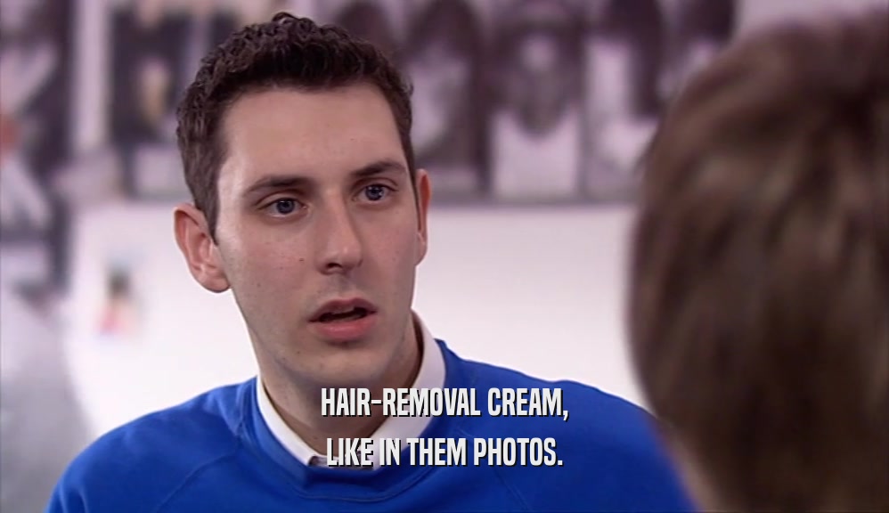 HAIR-REMOVAL CREAM,
 LIKE IN THEM PHOTOS.
 