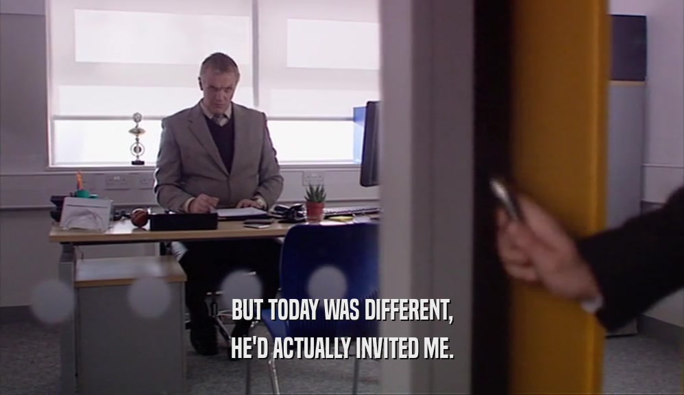 BUT TODAY WAS DIFFERENT, HE'D ACTUALLY INVITED ME. 
