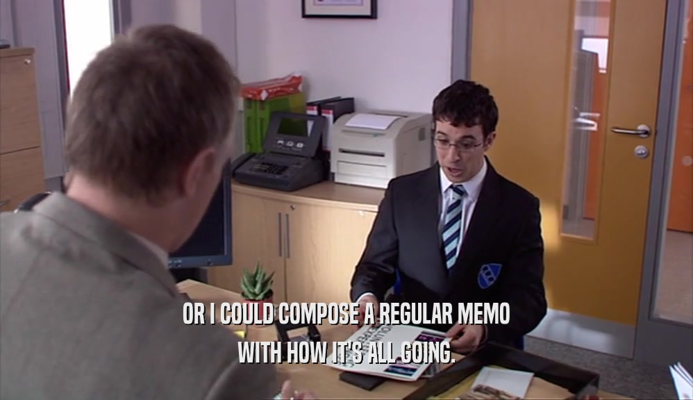 OR I COULD COMPOSE A REGULAR MEMO WITH HOW IT'S ALL GOING. 