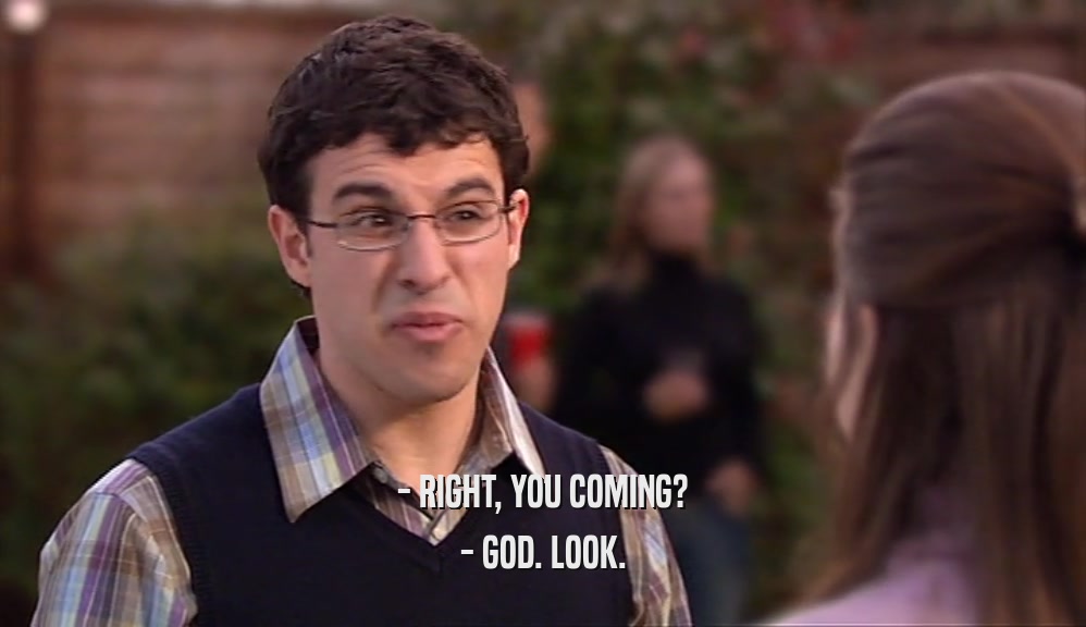- RIGHT, YOU COMING? - GOD. LOOK. 