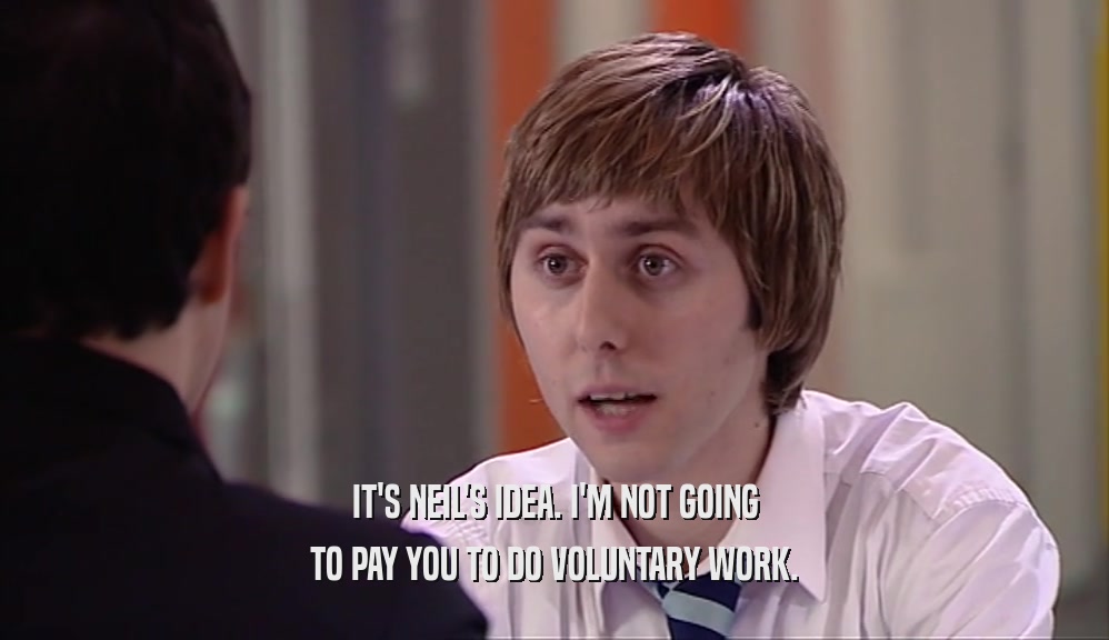IT'S NEIL'S IDEA. I'M NOT GOING TO PAY YOU TO DO VOLUNTARY WORK. 
