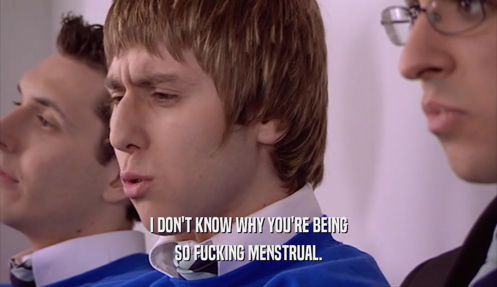 I DON'T KNOW WHY YOU'RE BEING SO FUCKING MENSTRUAL. 
