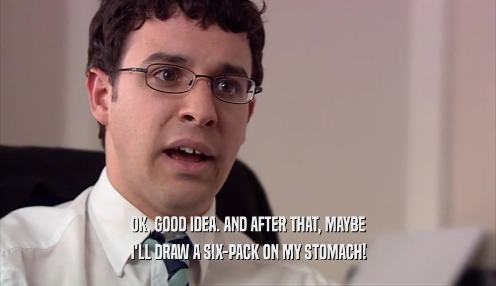 OK, GOOD IDEA. AND AFTER THAT, MAYBE I'LL DRAW A SIX-PACK ON MY STOMACH! 