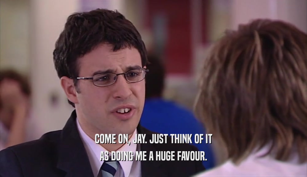 COME ON, JAY. JUST THINK OF IT AS DOING ME A HUGE FAVOUR. 