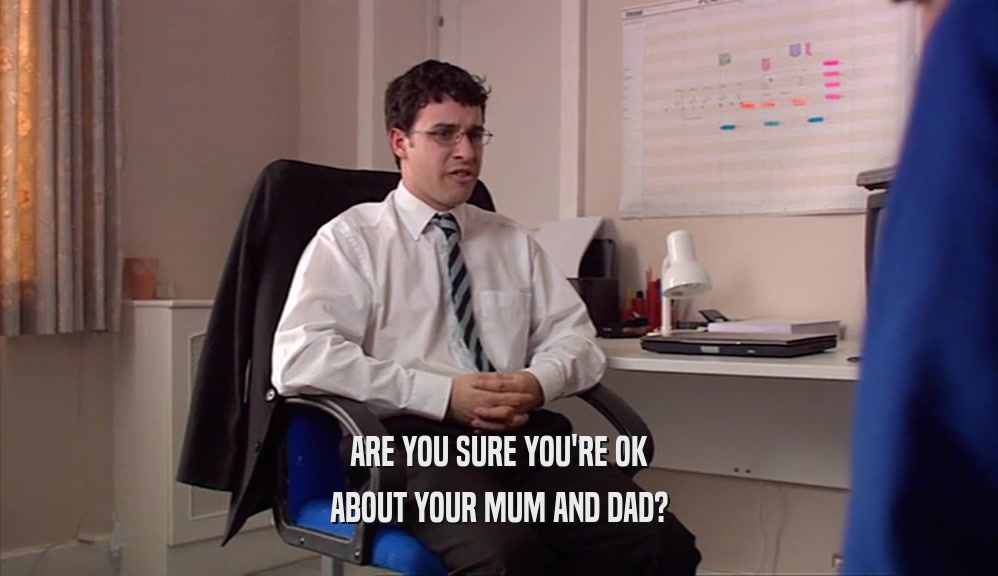 ARE YOU SURE YOU'RE OK ABOUT YOUR MUM AND DAD? 