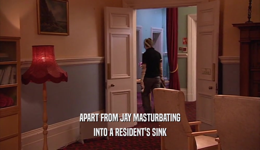 APART FROM JAY MASTURBATING INTO A RESIDENT'S SINK 