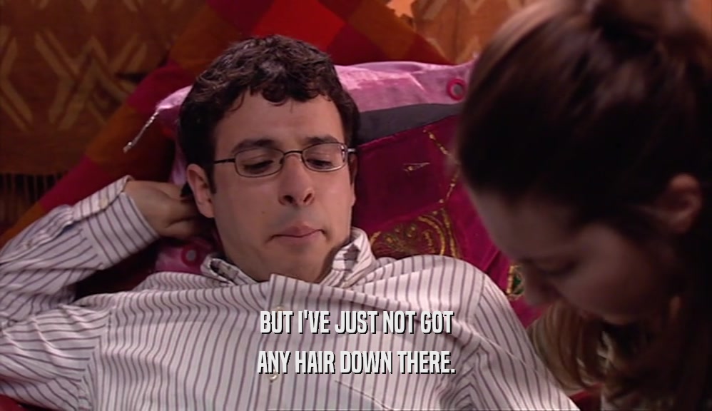 BUT I'VE JUST NOT GOT ANY HAIR DOWN THERE. 