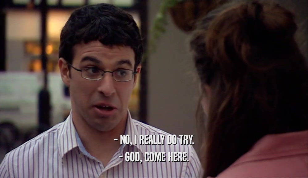 - NO, I REALLY DO TRY. - GOD, COME HERE. 