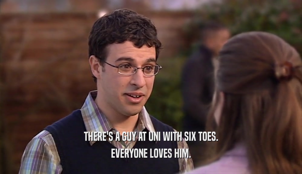 THERE'S A GUY AT UNI WITH SIX TOES. EVERYONE LOVES HIM. 