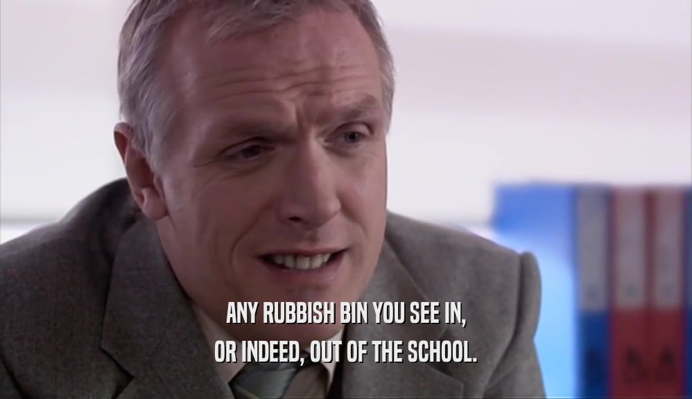 ANY RUBBISH BIN YOU SEE IN,
 OR INDEED, OUT OF THE SCHOOL.
 