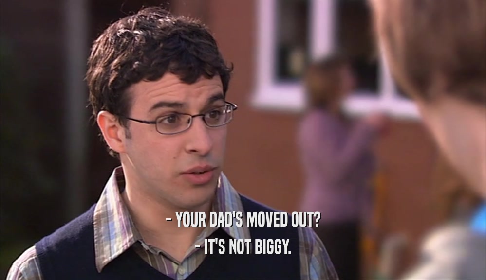 - YOUR DAD'S MOVED OUT? - IT'S NOT BIGGY. 